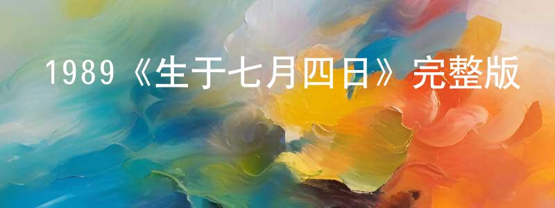 蔡建豐發布1989《生于七月四日》完整版電影/在線觀看/百度云-美劇天堂
